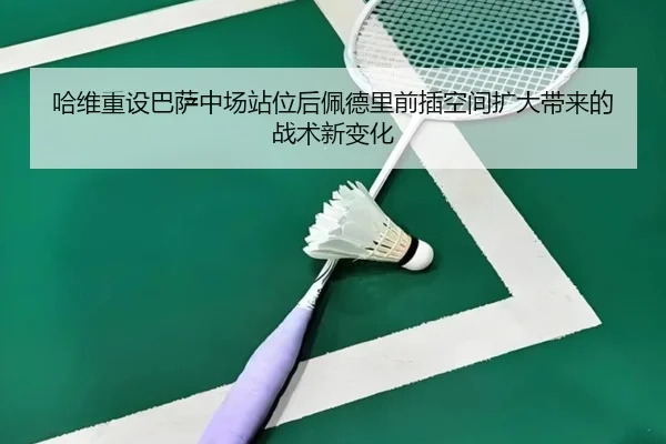 哈维重设巴萨中场站位后佩德里前插空间扩大带来的战术新变化