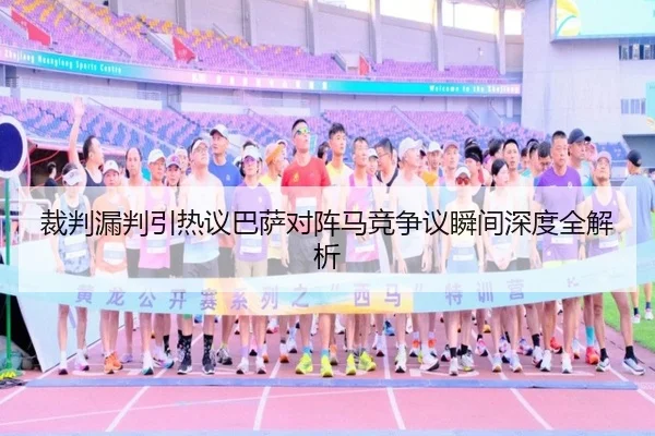 裁判漏判引热议巴萨对阵马竞争议瞬间深度全解析