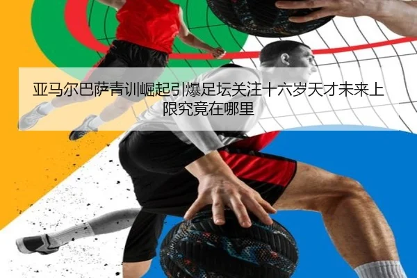 亚马尔巴萨青训崛起引爆足坛关注十六岁天才未来上限究竟在哪里