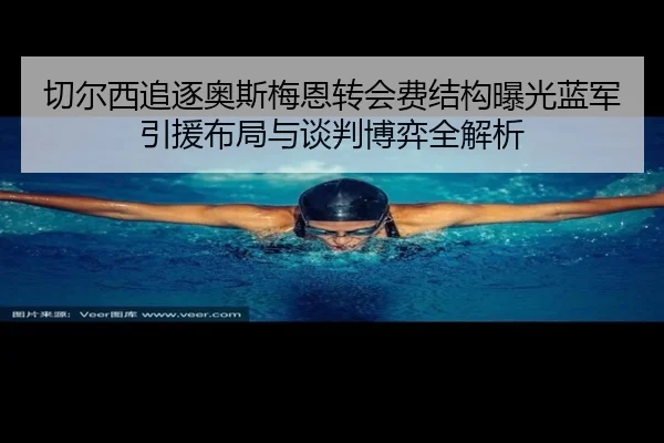 切尔西追逐奥斯梅恩转会费结构曝光蓝军引援布局与谈判博弈全解析
