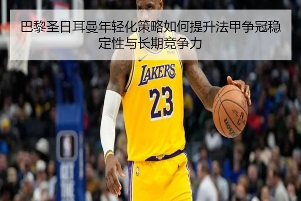 巴黎圣日耳曼年轻化策略如何提升法甲争冠稳定性与长期竞争力