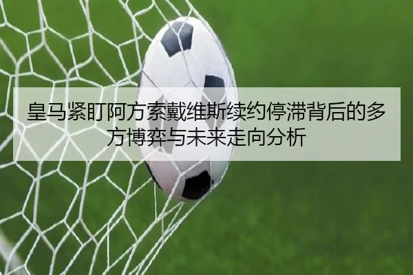 皇马紧盯阿方索戴维斯续约停滞背后的多方博弈与未来走向分析